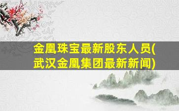 金凰珠宝最新股东人员(武汉金凰集团最新新闻)-图1