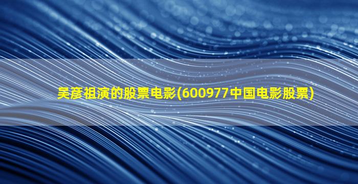 吴彦祖演的股票电影(600977中国电影股票)-图1