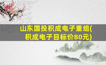 山东国投积成电子重组(积成电子目标价80元)-图1