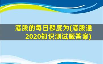 港股的每日额度为(港股通2020知识测试题答案)-图1