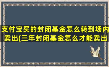 支付宝买的封闭基金怎么转到场内卖出(三年封闭基金怎么才能卖出)-图1