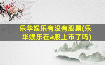 乐华娱乐有没有股票(乐华娱乐在a股上市了吗)-图1