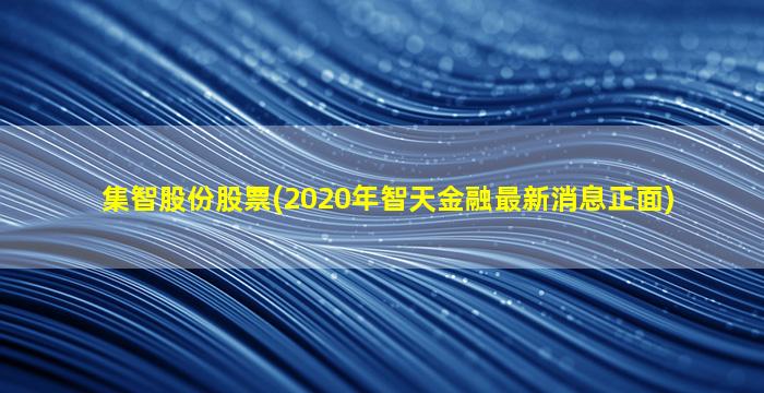 集智股份股票(2020年智天金融最新消息正面)-图1