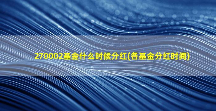 270002基金什么时候分红(各基金分红时间)-图1