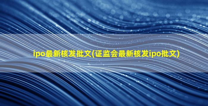 ipo最新核发批文(证监会最新核发ipo批文)-图1