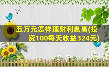 五万元怎样理财利息高(投资100每天收益324元)-图1