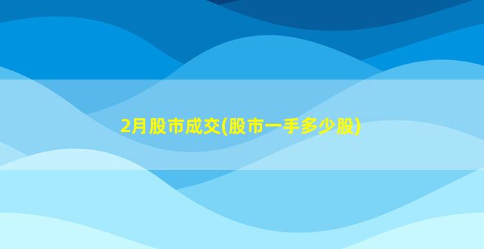 2月股市成交(股市一手多少股)-图1