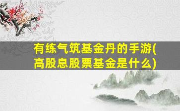 有练气筑基金丹的手游(高股息股票基金是什么)-图1