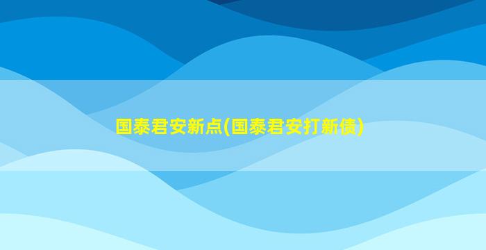 国泰君安新点(国泰君安打新债)-图1