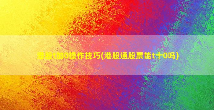 港股t加0操作技巧(港股通股票能t十0吗)-图1