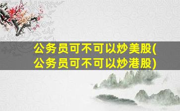 公务员可不可以炒美股(公务员可不可以炒港股)-图1