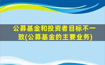 公募基金和投资者目标不一致(公募基金的主要业务)-图1