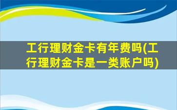 工行理财金卡有年费吗(工行理财金卡是一类账户吗)-图1