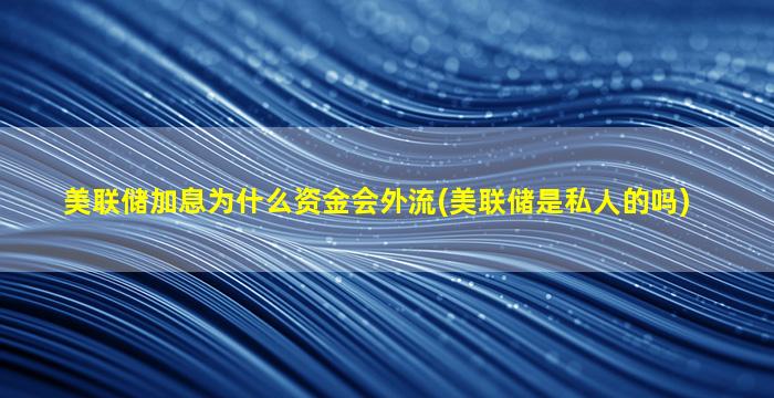 美联储加息为什么资金会外流(美联储是私人的吗)-图1