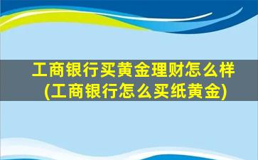 工商银行买黄金理财怎么样(工商银行怎么买纸黄金)-图1