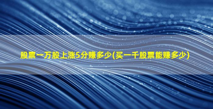 股票一万股上涨5分赚多少(买一千股票能赚多少)-图1