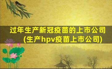 过年生产新冠疫苗的上市公司(生产hpv疫苗上市公司)-图1