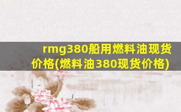 rmg380船用燃料油现货价格(燃料油380现货价格)-图1