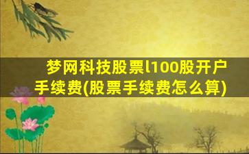 梦网科技股票l100股开户手续费(股票手续费怎么算)-图1