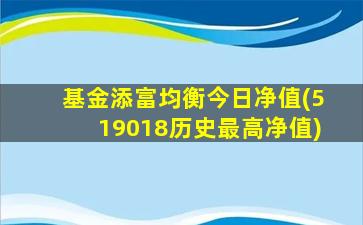 基金添富均衡今日净值(519018历史最高净值)-图1