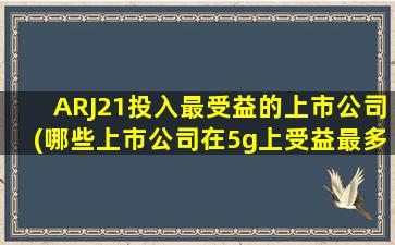 ARJ21投入最受益的上市公司(哪些上市公司在5g上受益最多)-图1