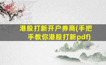 港股打新开户券商(手把手教你港股打新pdf)-图1