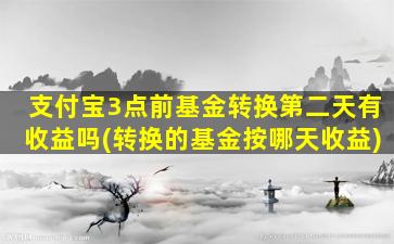 支付宝3点前基金转换第二天有收益吗(转换的基金按哪天收益)-图1