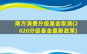 南方消费分级基金取消(2020分级基金最新政策)-图1