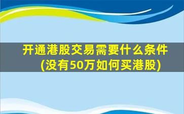 开通港股交易需要什么条件(没有50万如何买港股)-图1