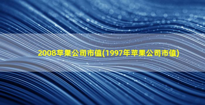 2008苹果公司市值(1997年苹果公司市值)-图1