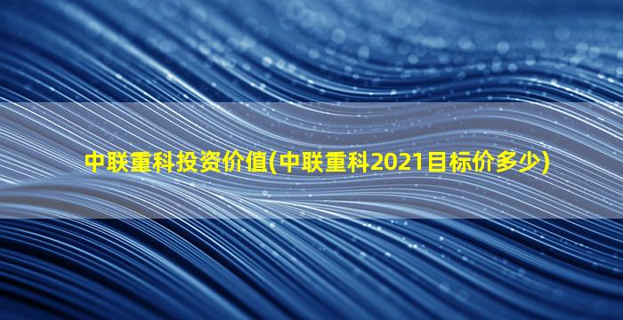 中联重科投资价值(中联重科2021目标价多少)-图1