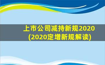 上市公司减持新规2020(2020定增新规解读)-图1