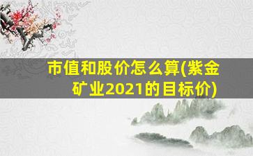 市值和股价怎么算(紫金矿业2021的目标价)-图1