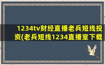 1234tv财经直播老兵短线投资(老兵短线1234直播室下载)-图1