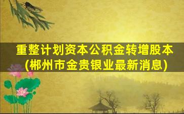 重整计划资本公积金转增股本(郴州市金贵银业最新消息)-图1