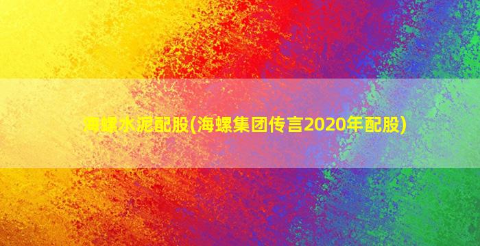 海螺水泥配股(海螺集团传言2020年配股)-图1