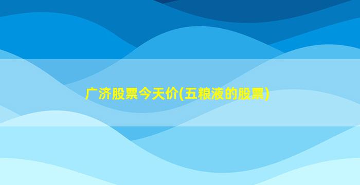 广济股票今天价(五粮液的股票)-图1