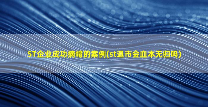 ST企业成功摘帽的案例(st退市会血本无归吗)-图1