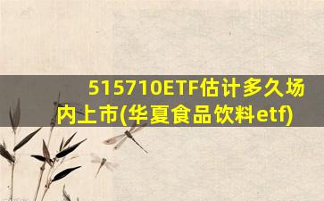 515710ETF估计多久场内上市(华夏食品饮料etf)-图1