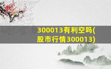 300013有利空吗(股市行情300013)-图1