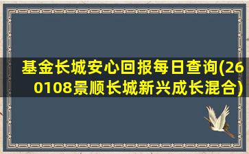 基金长城安心回报每日查询(260108景顺长城新兴成长混合)-图1