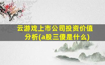 云游戏上市公司投资价值分析(a股三傻是什么)-图1