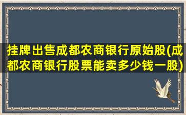 挂牌出售成都农商银行原始股(成都农商银行股票能卖多少钱一股)-图1