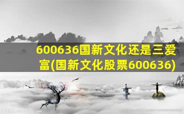 600636国新文化还是三爱富(国新文化股票600636)-图1