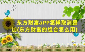 东方财富aPP怎样取消叠加(东方财富的组合怎么用)-图1