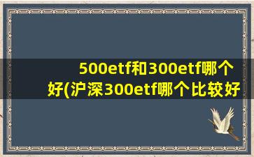 500etf和300etf哪个好(沪深300etf哪个比较好)-图1