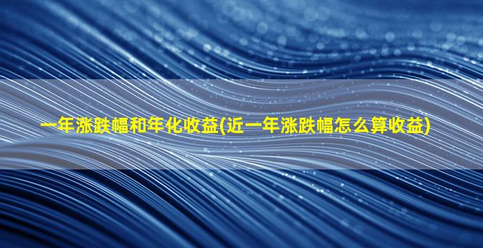 一年涨跌幅和年化收益(近一年涨跌幅怎么算收益)-图1