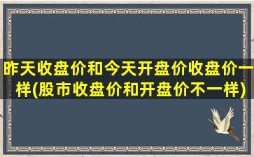 昨天收盘价和今天开盘价收盘价一样(股市收盘价和开盘价不一样)-图1