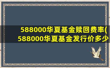 588000华夏基金赎回费率(588000华夏基金发行价多少)-图1