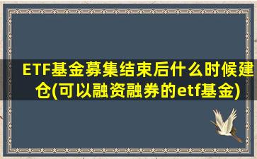 ETF基金募集结束后什么时候建仓(可以融资融券的etf基金)-图1